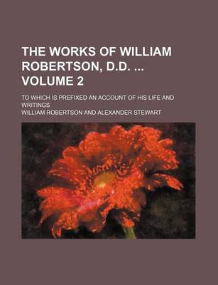 Book cover for The Works of William Robertson, D.D. Volume 2; To Which Is Prefixed an Account of His Life and Writings