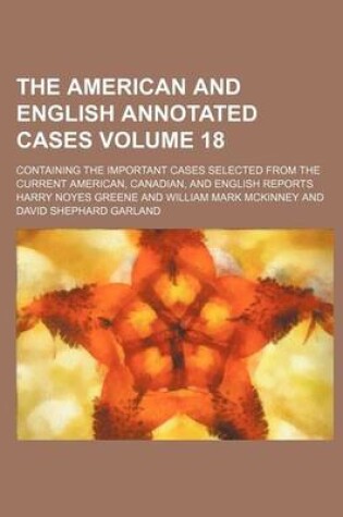 Cover of The American and English Annotated Cases; Containing the Important Cases Selected from the Current American, Canadian, and English Reports Volume 18