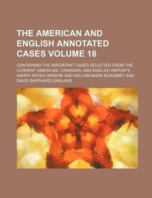 Book cover for The American and English Annotated Cases; Containing the Important Cases Selected from the Current American, Canadian, and English Reports Volume 18