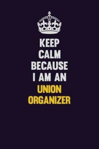 Cover of Keep calm Because I Am An Union organizer