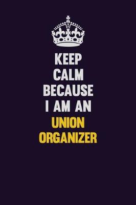 Book cover for Keep calm Because I Am An Union organizer