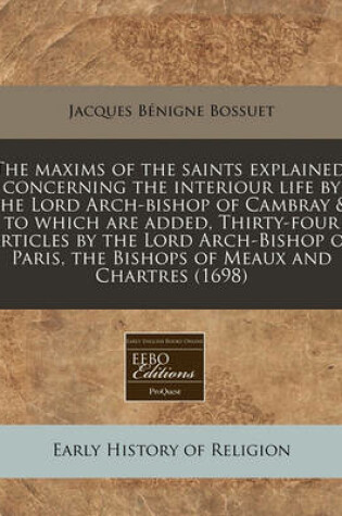 Cover of The Maxims of the Saints Explained, Concerning the Interiour Life by the Lord Arch-Bishop of Cambray   To Which Are Added, Thirty-Four Articles by the Lord Arch-Bishop of Paris, the Bishops of Meaux and Chartres (1698)