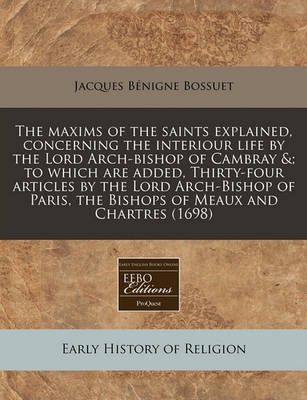 Book cover for The Maxims of the Saints Explained, Concerning the Interiour Life by the Lord Arch-Bishop of Cambray   To Which Are Added, Thirty-Four Articles by the Lord Arch-Bishop of Paris, the Bishops of Meaux and Chartres (1698)