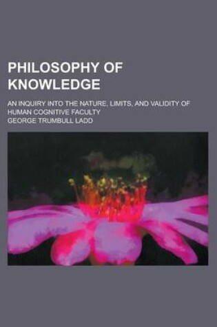 Cover of Philosophy of Knowledge; An Inquiry Into the Nature, Limits, and Validity of Human Cognitive Faculty