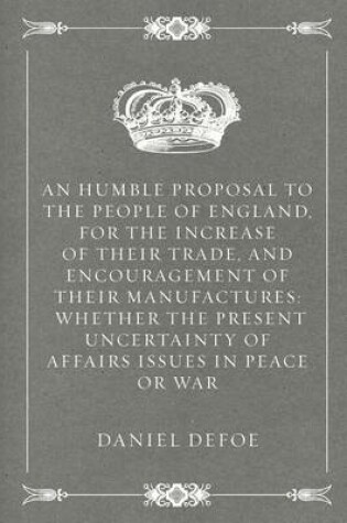 Cover of An Humble Proposal to the People of England, for the Increase of Their Trade, and Encouragement of Their Manufactures