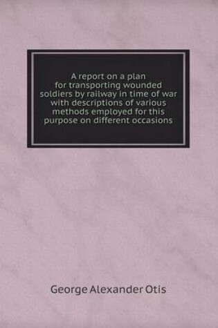 Cover of A report on a plan for transporting wounded soldiers by railway in time of war with descriptions of various methods employed for this purpose on different occasions