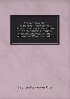 Book cover for A report on a plan for transporting wounded soldiers by railway in time of war with descriptions of various methods employed for this purpose on different occasions