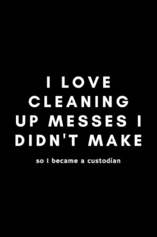 Cover of I Love Cleaning Up Messes I Didn't Make So I Became A Custodian