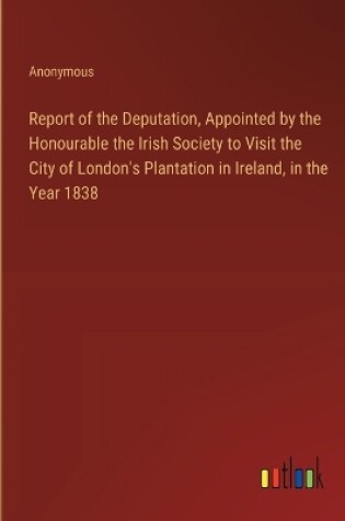 Cover of Report of the Deputation, Appointed by the Honourable the Irish Society to Visit the City of London's Plantation in Ireland, in the Year 1838