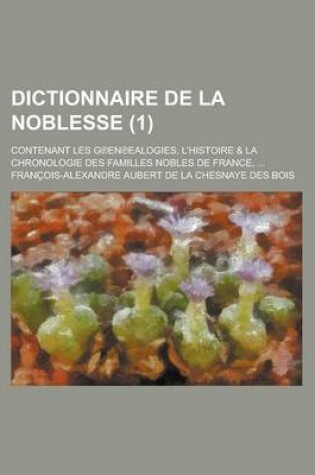 Cover of Dictionnaire de La Noblesse; Contenant Les G En Ealogies, L'Histoire & La Chronologie Des Familles Nobles de France, ... (1 )