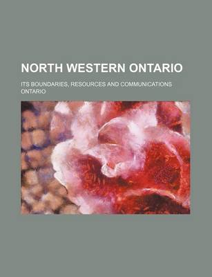 Book cover for North Western Ontario; Its Boundaries, Resources and Communications