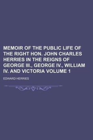 Cover of Memoir of the Public Life of the Right Hon. John Charles Herries in the Reigns of George III., George IV., William IV. and Victoria Volume 1