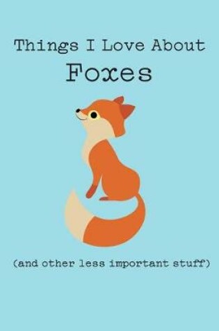 Cover of Things I Love about Foxes (and Other Less Important Stuff)