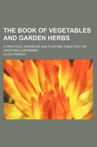 Cover of The Book of Vegetables and Garden Herbs; A Practical Handbook and Planting Table for the Vegetable Gardener