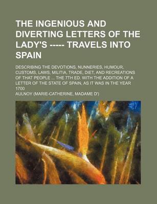 Book cover for The Ingenious and Diverting Letters of the Lady's ----- Travels Into Spain; Describing the Devotions, Nunneries, Humour, Customs, Laws, Militia, Trade, Diet, and Recreations of That People ... the 7th Ed. with the Addition of a Letter of the State of Spai