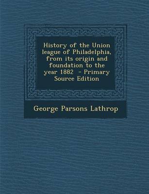 Book cover for History of the Union League of Philadelphia, from Its Origin and Foundation to the Year 1882 - Primary Source Edition