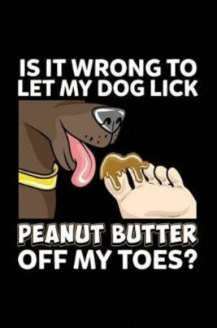 Cover of Is It Wrong To Let My Dog Lick Peanut Butter Off My Toes?