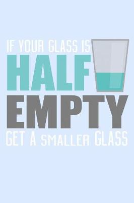 Book cover for If Your Glass Is Half Empty Get A Smaller Glass