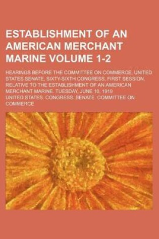 Cover of Establishment of an American Merchant Marine Volume 1-2; Hearings Before the Committee on Commerce, United States Senate, Sixty-Sixth Congress, First Session, Relative to the Establishment of an American Merchant Marine. Tuesday, June 10, 1919