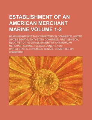 Book cover for Establishment of an American Merchant Marine Volume 1-2; Hearings Before the Committee on Commerce, United States Senate, Sixty-Sixth Congress, First Session, Relative to the Establishment of an American Merchant Marine. Tuesday, June 10, 1919