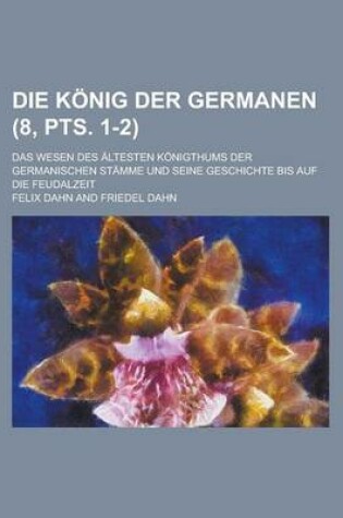 Cover of Die Konig Der Germanen; Das Wesen Des Altesten Konigthums Der Germanischen Stamme Und Seine Geschichte Bis Auf Die Feudalzeit (8, Pts. 1-2 )