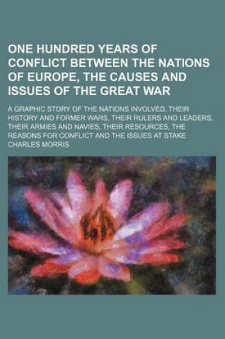 Cover of One Hundred Years of Conflict Between the Nations of Europe, the Causes and Issues of the Great War; A Graphic Story of the Nations Involved, Their History and Former Wars, Their Rulers and Leaders, Their Armies and Navies, Their Resources, the Reasons for