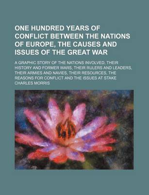 Book cover for One Hundred Years of Conflict Between the Nations of Europe, the Causes and Issues of the Great War; A Graphic Story of the Nations Involved, Their History and Former Wars, Their Rulers and Leaders, Their Armies and Navies, Their Resources, the Reasons for