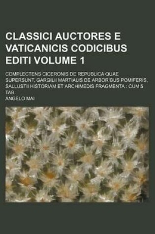 Cover of Classici Auctores E Vaticanicis Codicibus Editi Volume 1; Complectens Ciceronis de Republica Quae Supersunt, Gargilii Martialis de Arboribus Pomiferis, Sallustii Historiam Et Archimedis Fragmenta