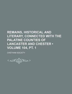 Book cover for Remains, Historical and Literary, Connected with the Palatine Counties of Lancaster and Chester (Volume 104, PT. 1)