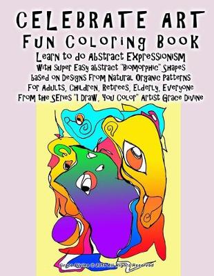 Book cover for CELEBRATE ART Fun Coloring Book Learn to do Abstract Expressionism with super Easy abstract "Biomorphic" Shapes based on Designs from Natural Organic Patterns For Adults, Children, Retirees, Elderly, Everyone From the SEries "I Draw, You Color"