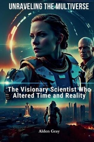 Cover of Unraveling the Multiverse The Visionary Scientist Who Altered Time and Reality