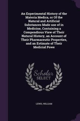 Cover of An Experimental History of the Materia Medica, or of the Natural and Artificial Substances Made Use of in Medicine, Containing a Compendious View of Their Natural History, an Account of Their Pharmaceutic Properties, and an Estimate of Their Medicial Powe