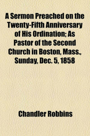 Cover of A Sermon Preached on the Twenty-Fifth Anniversary of His Ordination; As Pastor of the Second Church in Boston, Mass., Sunday, Dec. 5, 1858