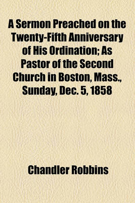 Book cover for A Sermon Preached on the Twenty-Fifth Anniversary of His Ordination; As Pastor of the Second Church in Boston, Mass., Sunday, Dec. 5, 1858