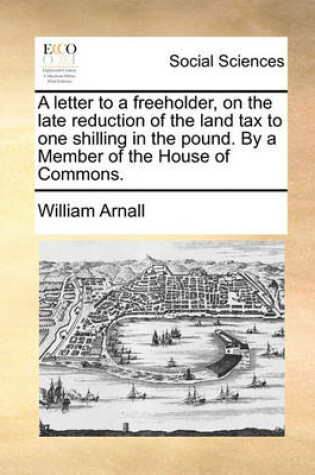 Cover of A Letter to a Freeholder, on the Late Reduction of the Land Tax to One Shilling in the Pound. by a Member of the House of Commons.