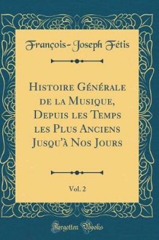 Cover of Histoire Generale de la Musique, Depuis Les Temps Les Plus Anciens Jusqu'a Nos Jours, Vol. 2 (Classic Reprint)