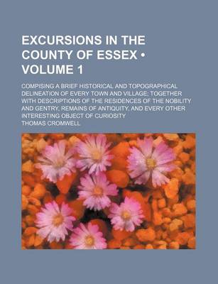 Book cover for Excursions in the County of Essex (Volume 1); Compising a Brief Historical and Topographical Delineation of Every Town and Village Together with Descriptions of the Residences of the Nobility and Gentry, Remains of Antiquity, and Every Other Interesting O