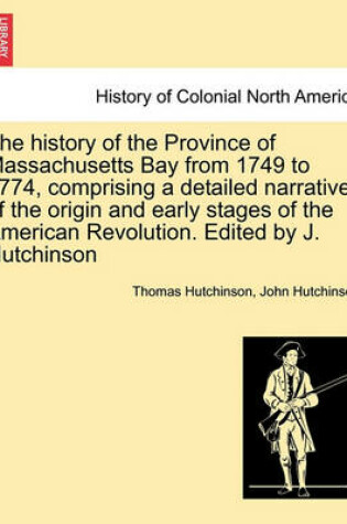 Cover of The History of the Province of Massachusetts Bay from 1749 to 1774, Comprising a Detailed Narrative of the Origin and Early Stages of the American Revolution. Edited by J. Hutchinson