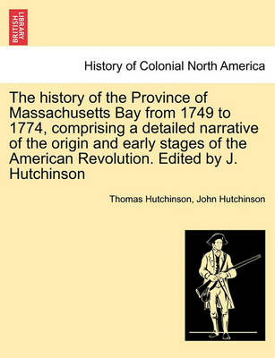 Book cover for The History of the Province of Massachusetts Bay from 1749 to 1774, Comprising a Detailed Narrative of the Origin and Early Stages of the American Revolution. Edited by J. Hutchinson