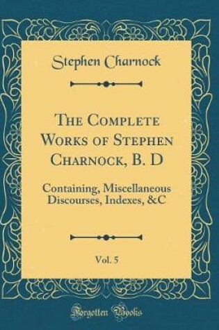 Cover of The Complete Works of Stephen Charnock, B. D, Vol. 5