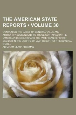 Cover of The American State Reports (Volume 30); Containing the Cases of General Value and Authority Subsequent to Those Contained in the "American Decisions" and the "American Reports" Decided in the Courts of Last Resort of the Several States