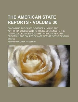 Book cover for The American State Reports (Volume 30); Containing the Cases of General Value and Authority Subsequent to Those Contained in the "American Decisions" and the "American Reports" Decided in the Courts of Last Resort of the Several States