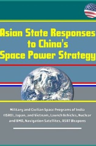 Cover of Asian State Responses to China's Space Power Strategy - Military and Civilian Space Programs of India (ISRO), Japan, and Vietnam, Launch Vehicles, Nuclear and BMD, Navigation Satellites, ASAT Weapons
