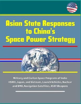 Book cover for Asian State Responses to China's Space Power Strategy - Military and Civilian Space Programs of India (ISRO), Japan, and Vietnam, Launch Vehicles, Nuclear and BMD, Navigation Satellites, ASAT Weapons