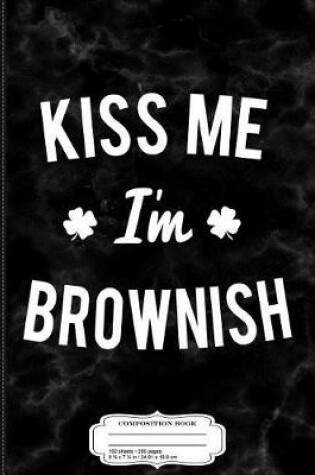 Cover of Kiss Me I'm Brownish St. Patrick's Composition Notebook