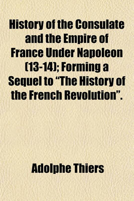 Book cover for History of the Consulate and the Empire of France Under Napoleon (13-14); Forming a Sequel to "The History of the French Revolution."
