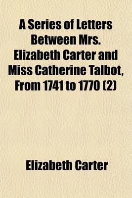 Book cover for A Series of Letters Between Mrs. Elizabeth Carter and Miss Catherine Talbot, from 1741 to 1770 (Volume 2); To Which Are Added, Letters from Mrs. Elizabeth Carter to Mrs. Vesey, Between 1763 and 1787, Published from the Original Manuscripts in the Possession