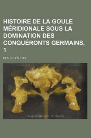 Cover of Histoire de La Goule Meridionale Sous La Domination Des Conqueronts Germains, 1