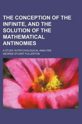 Cover of The Conception of the Infinite, and the Solution of the Mathematical Antinomies; A Study in Psychological Analysis