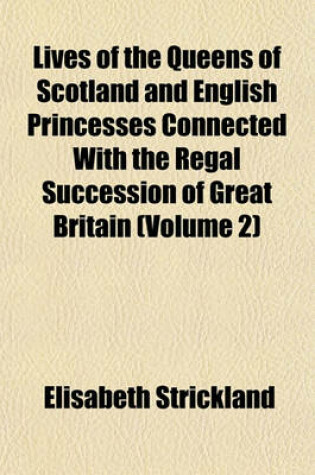 Cover of Lives of the Queens of Scotland and English Princesses Connected with the Regal Succession of Great Britain (Volume 2)